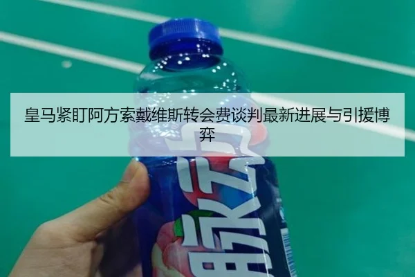 皇马紧盯阿方索戴维斯转会费谈判最新进展与引援博弈