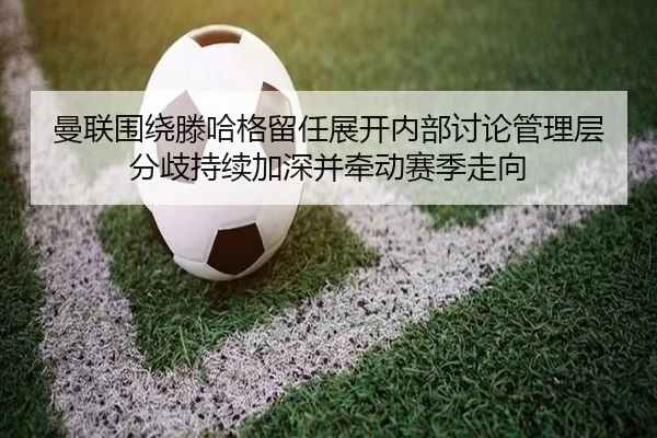 曼联围绕滕哈格留任展开内部讨论管理层分歧持续加深并牵动赛季走向