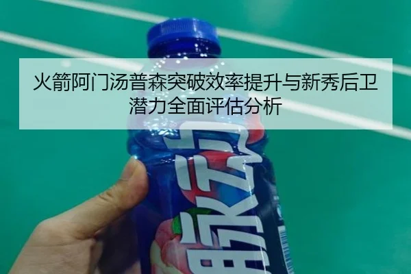 火箭阿门汤普森突破效率提升与新秀后卫潜力全面评估分析