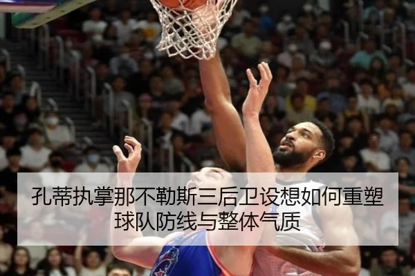 孔蒂执掌那不勒斯三后卫设想如何重塑球队防线与整体气质