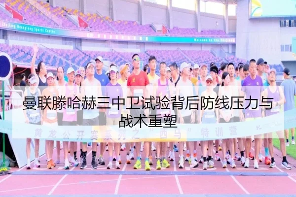 曼联滕哈赫三中卫试验背后防线压力与战术重塑