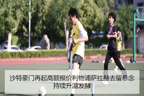 沙特豪门再起高额报价利物浦萨拉赫去留悬念持续升温发酵