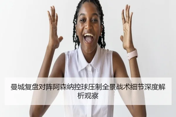 曼城复盘对阵阿森纳控球压制全景战术细节深度解析观察