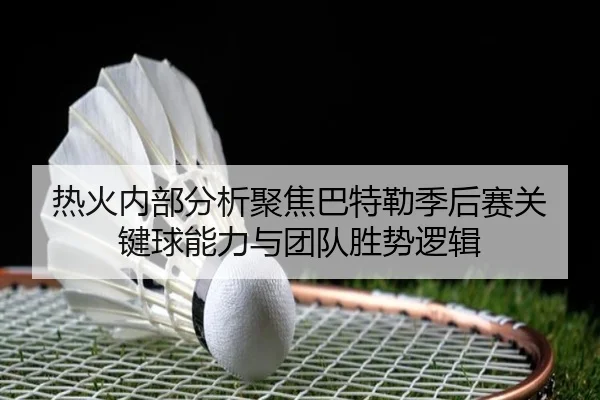 热火内部分析聚焦巴特勒季后赛关键球能力与团队胜势逻辑