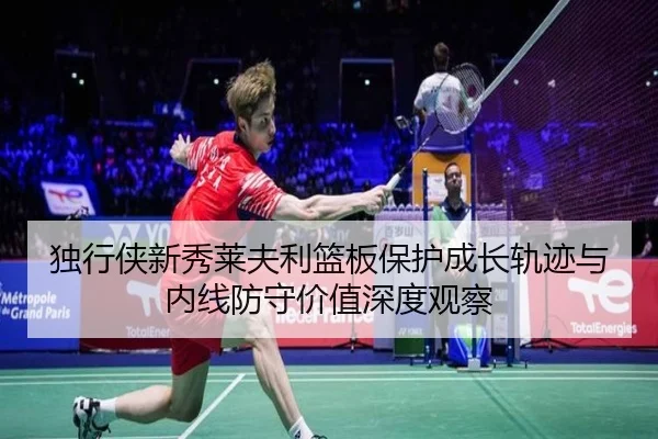 独行侠新秀莱夫利篮板保护成长轨迹与内线防守价值深度观察