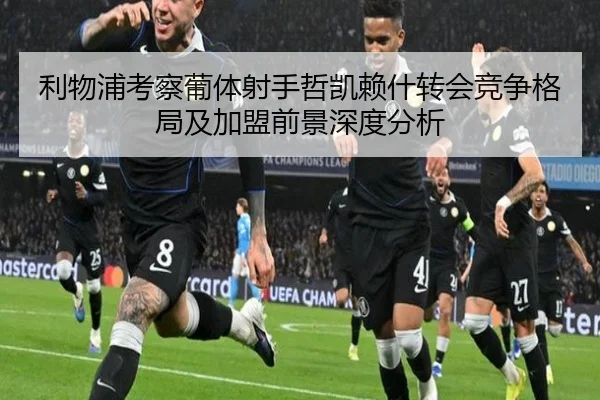 利物浦考察葡体射手哲凯赖什转会竞争格局及加盟前景深度分析