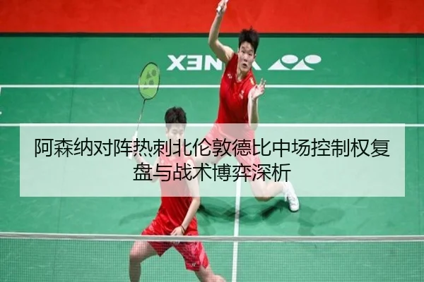 阿森纳对阵热刺北伦敦德比中场控制权复盘与战术博弈深析